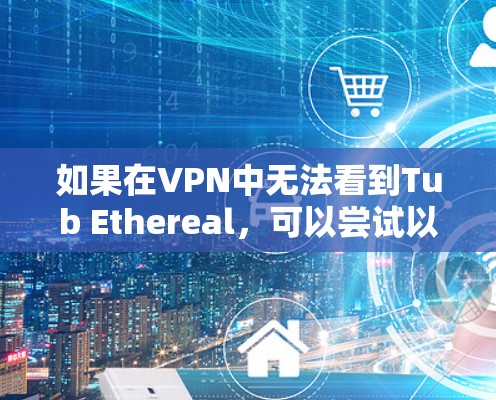 如果在VPN中无法看到Tub Ethereal，可以尝试以下步骤来解决