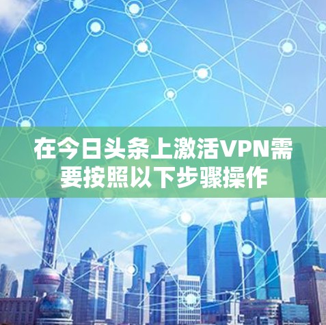 在今日头条上激活VPN需要按照以下步骤操作