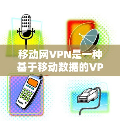 移动网VPN是一种基于移动数据的VPN服务，提供安全、匿名和高效的数据传输。以下是对该服务的详细分析