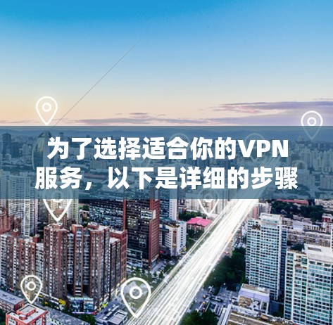 为了选择适合你的VPN服务，以下是详细的步骤建议