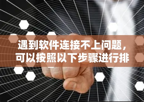 遇到软件连接不上问题，可以按照以下步骤进行排查和解决