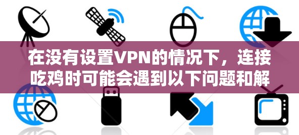 在没有设置VPN的情况下，连接吃鸡时可能会遇到以下问题和解决方案