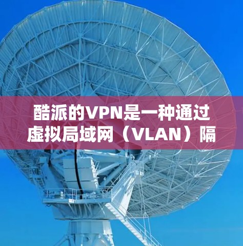 酷派的VPN是一种通过虚拟局域网（VLAN）隔离内部网络并隔离外部互联网的设备，以保护内部用户和外部用户免受IP地址截获的风险。以下是关于酷派VPN的详细信息