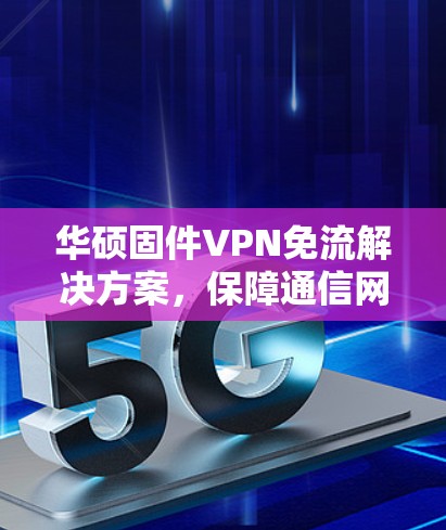 华硕固件VPN免流解决方案，保障通信网络安全的可靠选择