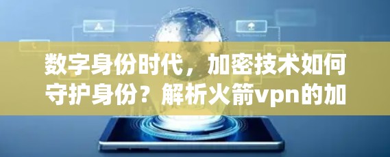 数字身份时代，加密技术如何守护身份？解析火箭vpn的加密价值