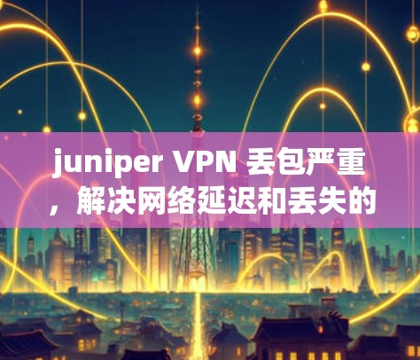 juniper VPN 丢包严重，解决网络延迟和丢失的关键技巧