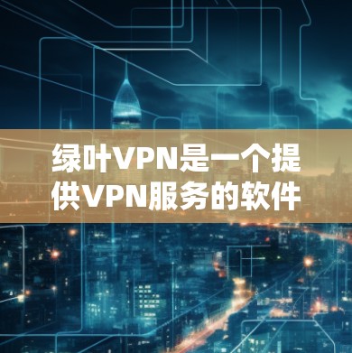 绿叶VPN是一个提供VPN服务的软件，帮助用户在线访问互联网，管理网络环境。以下是一个详细的步骤指南，帮助您学习如何使用绿叶VPN