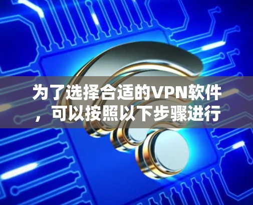 为了选择合适的VPN软件，可以按照以下步骤进行
