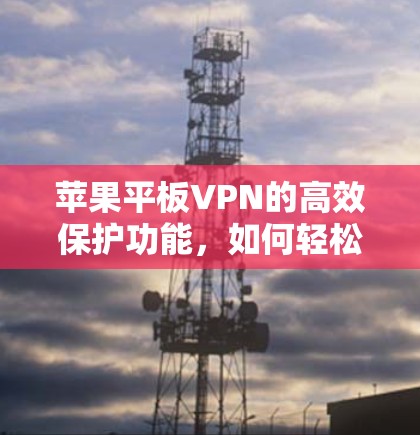 苹果平板VPN的高效保护功能，如何轻松应对PPTP