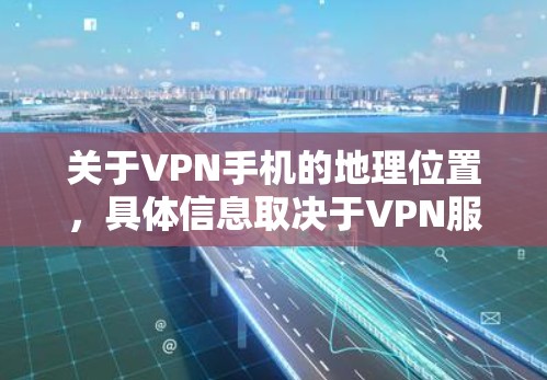 关于VPN手机的地理位置，具体信息取决于VPN服务提供商如何处理。以下是一些可能的相关信息