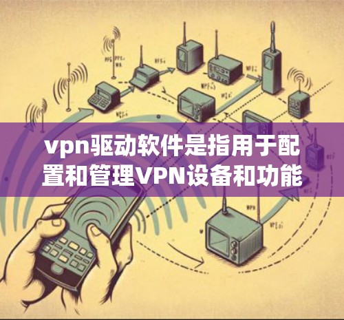 vpn驱动软件是指用于配置和管理VPN设备和功能的软件工具，这些软件通常与VPN相关的防火墙、流量过滤、监控和配置功能紧密相连。以下是几个常见的vpn驱动软件及其功能