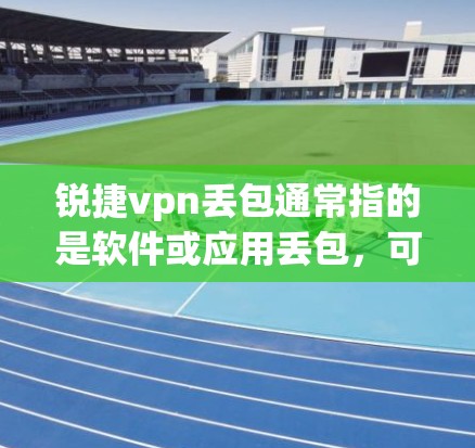 锐捷vpn丢包通常指的是软件或应用丢包，可能是因为网络不稳定、软件包被恶意篡改，或者软件本身存在问题。以下是一些常见原因和解决方法