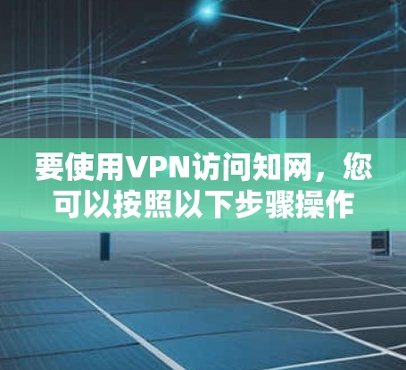 要使用VPN访问知网，您可以按照以下步骤操作