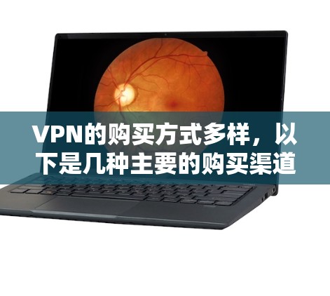 VPN的购买方式多样，以下是几种主要的购买渠道和建议