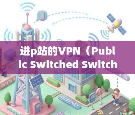 进p站的VPN(Public Switched Switched Network Access)是一种通过公共网络连接内部服务器的技术,用于传输视频内容。以下是一些常见进p站VPN的类型 进p站的VPN(Public Switched Switched Network Access)是一种通过公共网络连接内部服务器的技术,用于传输视频内容。以下是一些常见进p站VPN的类型