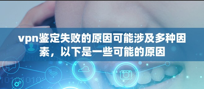 vpn鉴定失败的原因可能涉及多种因素，以下是一些可能的原因