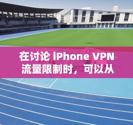 在讨论 iPhone VPN 流量限制时，可以从以下几个方面进行深入分析