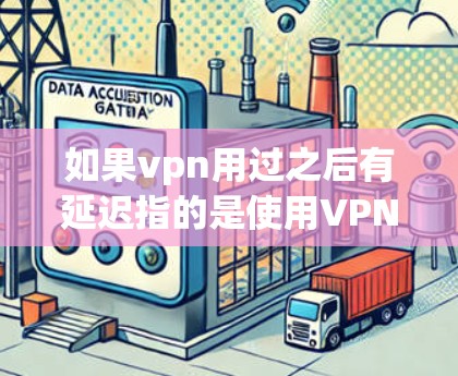 如果vpn用过之后有延迟指的是使用VPN后遇到了延迟问题，可能的原因包括以下几点