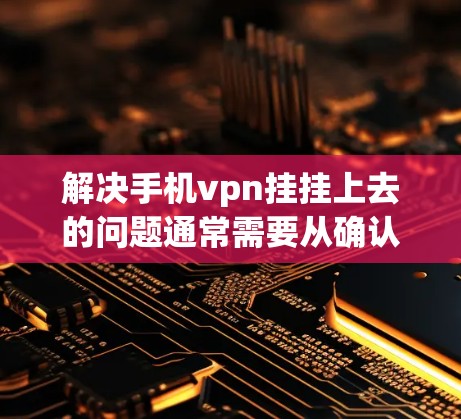 解决手机vpn挂挂上去的问题通常需要从确认功能的存在开始，逐步排查可能的原因并采取相应的解决措施。以下是详细的步骤和建议
