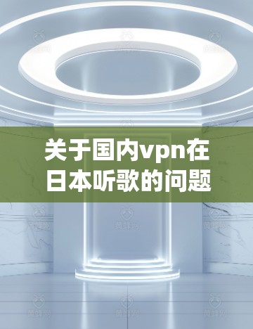 关于国内vpn在日本听歌的问题，可以分为以下几个方面来讨论