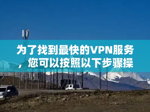 为了找到最快的VPN服务，您可以按照以下步骤操作