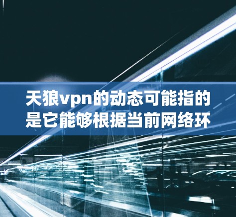 天狼vpn的动态可能指的是它能够根据当前网络环境和攻击行为自动优化防御策略。这种动态调整能力使得天狼vpn在面对不断变化的网络攻击时能够持续提供有效的防御支持