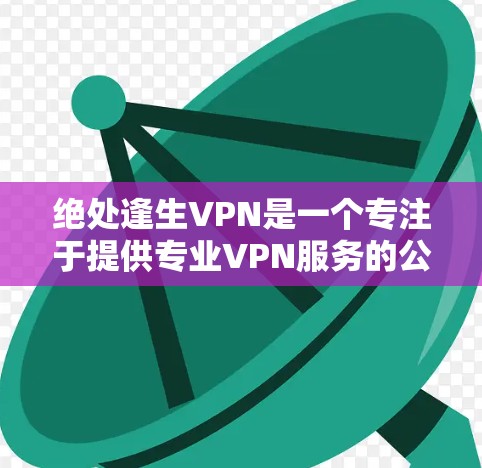 绝处逢生VPN是一个专注于提供专业VPN服务的公司，适合追求更优质、更安全网络连接的用户。根据您的需求，如果您确实遇到了VPN连接问题，建议考虑以下步骤