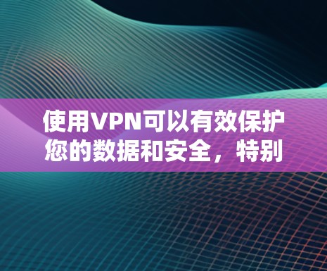 使用VPN可以有效保护您的数据和安全，特别是当你想访问外部网络时。以下是使用VPN网络的步骤和信息