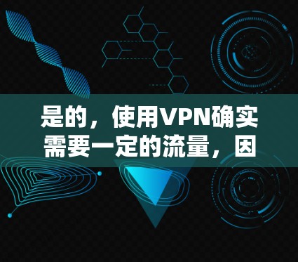 是的，使用VPN确实需要一定的流量，因为VPN的工作原理是通过数据包来传输信息，断开连接后才能重新建立连接。以下是关于VPN是否需要流量的一些关键点