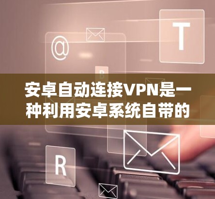 安卓自动连接VPN是一种利用安卓系统自带的VPNAPI功能，让用户无需手动设置，即可在手机或电脑上自动连接到目标服务器，进行视频通话、文件传输等。以下是对该技术的详细说明