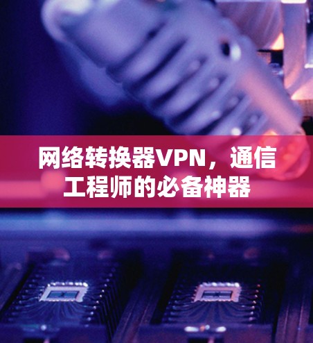 网络转换器VPN，通信工程师的必备神器