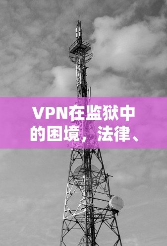 VPN在监狱中的困境，法律、隐私与技术难题