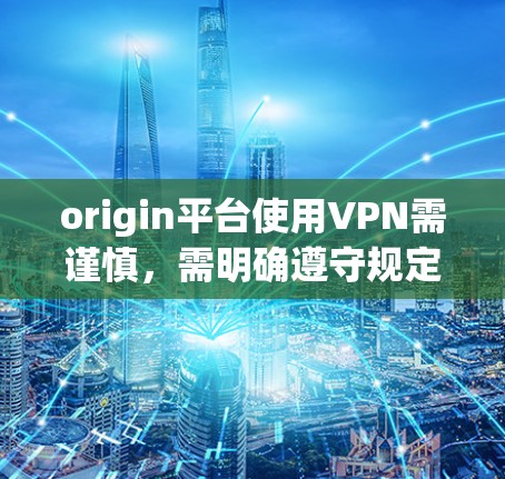 origin平台使用VPN需谨慎，需明确遵守规定
