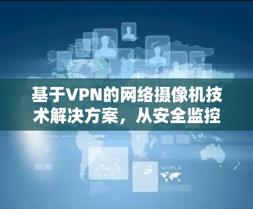 基于VPN的网络摄像机技术解决方案，从安全监控到远程办公的创新应用