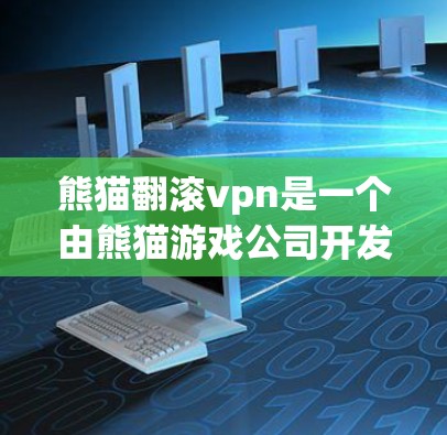 熊猫翻滚vpn是一个由熊猫游戏公司开发的虚拟现实游戏平台，专为喜欢熊猫游戏的玩家设计。它提供了一系列虚拟熊猫游戏体验，如熊猫翻滚、熊猫滑翔等。以下是关于熊猫翻滚vpn的一些信息