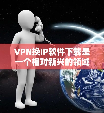 VPN换IP软件下载是一个相对新兴的领域，用户可能需要更换IP地址来使用新的VPN服务。为了帮助您找到可靠的VPN软件，以下是一些推荐的VPN软件和工具，以及如何进行IP更换的步骤
