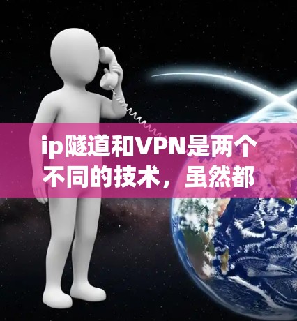 ip隧道和VPN是两个不同的技术，虽然都与VPN有关，但它们的应用场景和技术细节有所不同