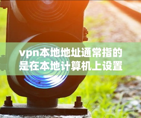 vpn本地地址通常指的是在本地计算机上设置的VPN服务器的网络地址和端口。以下是一些步骤，您可以根据实际情况来操作