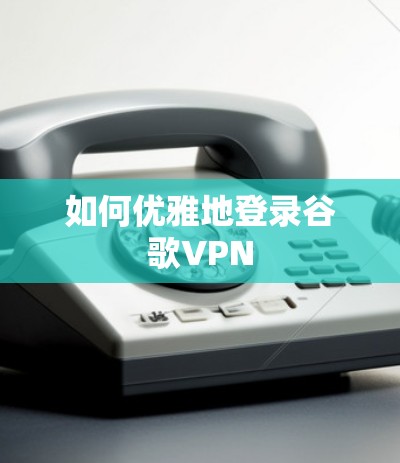 如何优雅地登录谷歌VPN