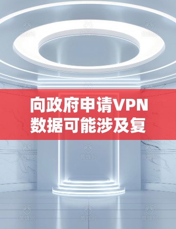 向政府申请VPN数据可能涉及复杂的法律、隐私保护和申请流程，具体情况取决于您的身份、使用场景以及要求。以下是一些关键点和步骤，帮助您了解如何处理这种情况