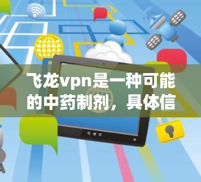 飞龙vpn是一种可能的中药制剂，具体信息可能因地区而异。以下是对飞龙vpn的详细分析