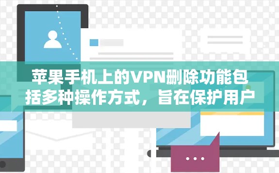 苹果手机上的VPN删除功能包括多种操作方式，旨在保护用户的信息安全。以下是具体的步骤和操作指南