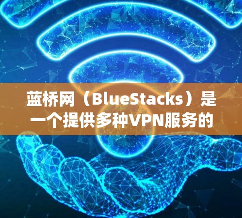蓝桥网（BlueStacks）是一个提供多种VPN服务的平台，包括Wi-FiVPN、云VPN、虚拟网络（VPC）等。如果您想搜索蓝桥网下vpn，可以按照以下步骤操作