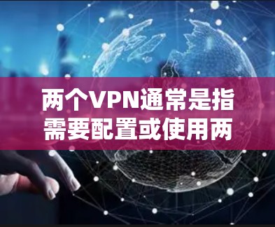 两个VPN通常是指需要配置或使用两个网络VPN（VPN）来保护数据或访问特定服务。以下是一些可能的解释和解答