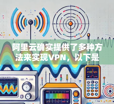 阿里云确实提供了多种方法来实现VPN，以下是几种常见的方式