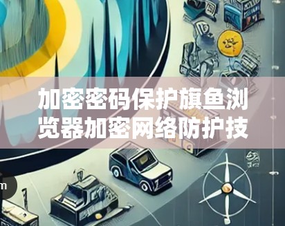 加密密码保护旗鱼浏览器加密网络防护技术