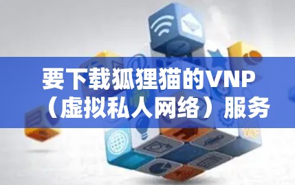 要下载狐狸猫的VNP（虚拟私人网络）服务，您可以按照以下步骤操作