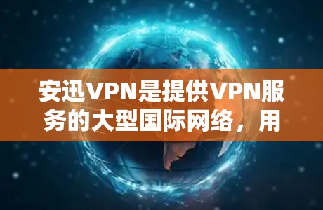 安迅VPN是提供VPN服务的大型国际网络，用户可以通过访问其官方网站下载并安装服务。以下是详细步骤