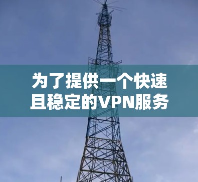 为了提供一个快速且稳定的VPN服务，以下是一些推荐的平台和步骤，供您参考