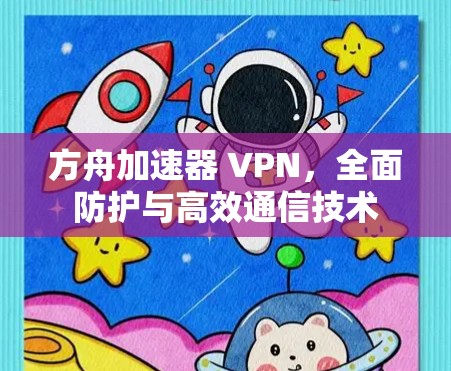 方舟加速器 VPN，全面防护与高效通信技术